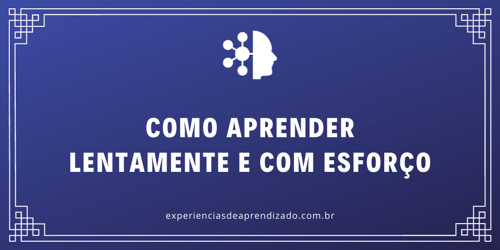 Como aprender lentamente e com esforço